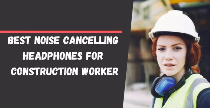 Best Noise Cancelling Headphones For Construction Worker 2021