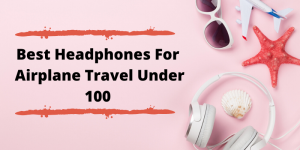 Best Headphones For Airplane Travel Under $100