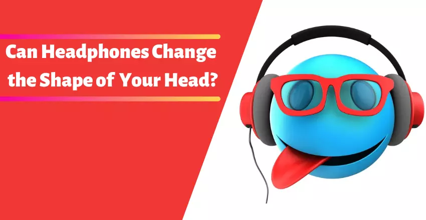 Can Headphones Change the Shape of Your Head